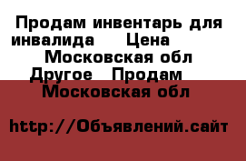 Продам инвентарь для инвалида.  › Цена ­ 5 000 - Московская обл. Другое » Продам   . Московская обл.